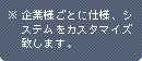 企業様ごとに仕様、システムをカスタマイズ致します。