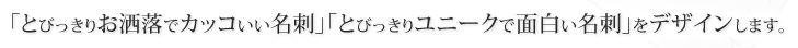 「とびっきりお洒落でカッコいい名刺」「とびっきりユニークで面白い名刺」をデザインします。